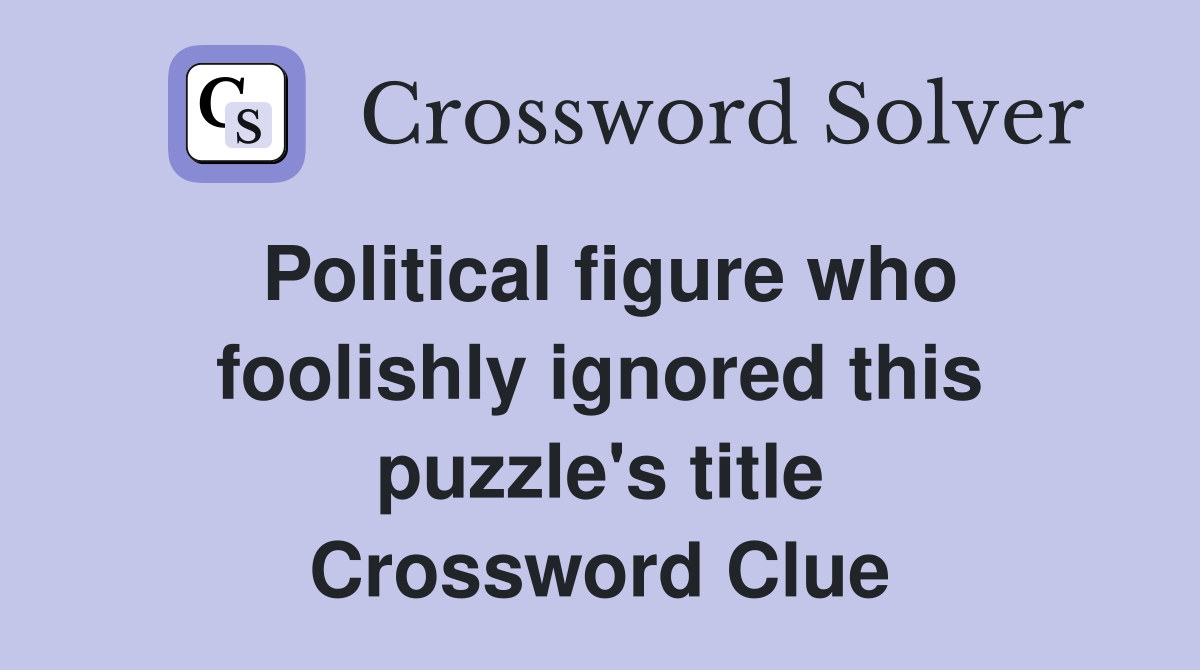 Political figure who foolishly ignored this puzzle's title - Crossword ...